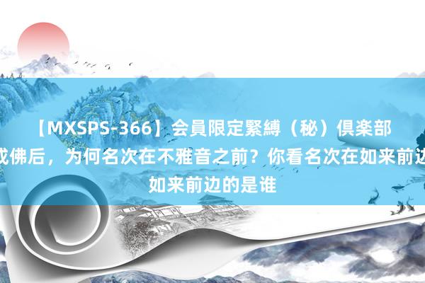 【MXSPS-366】会員限定緊縛（秘）倶楽部 4 唐僧成佛后，为何名次在不雅音之前？你看名次在如来前边的是谁