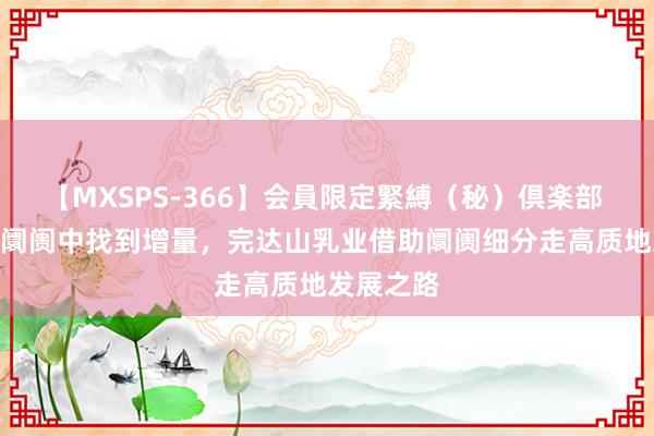 【MXSPS-366】会員限定緊縛（秘）倶楽部 4 在存量阛阓中找到增量，<a href=