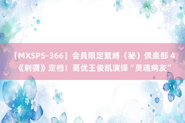 【MXSPS-366】会員限定緊縛（秘）倶楽部 4 《刺猬》定档！葛优王俊凯演绎“灵魂病友”