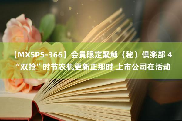 【MXSPS-366】会員限定緊縛（秘）倶楽部 4 “双抢”时节农机更新正那时 上市公司在活动