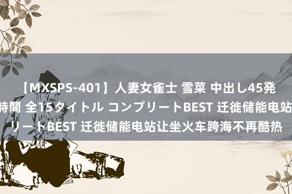 【MXSPS-401】人妻女雀士 雪菜 中出し45発＋厳選21コーナー 10時間 全15タイトル コンプリートBEST 迁徙储能电站让坐火车跨海不再酷热