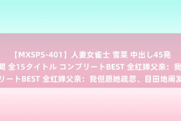 【MXSPS-401】人妻女雀士 雪菜 中出し45発＋厳選21コーナー 10時間 全15タイトル コンプリートBEST 全红婵父亲：我但愿她疏忽、目田地阐发