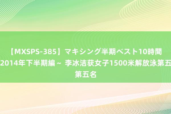 【MXSPS-385】マキシング半期ベスト10時間 ～2014年下半期編～ 李冰洁获女子1500米解放泳第五名