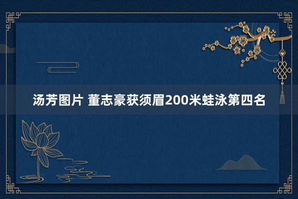 汤芳图片 董志豪获须眉200米蛙泳第四名