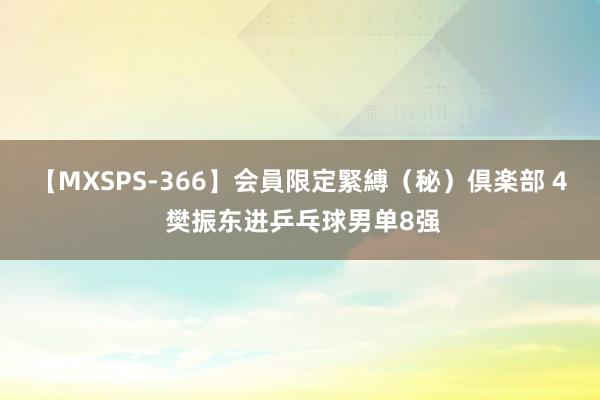 【MXSPS-366】会員限定緊縛（秘）倶楽部 4 樊振东进乒乓球男单8强