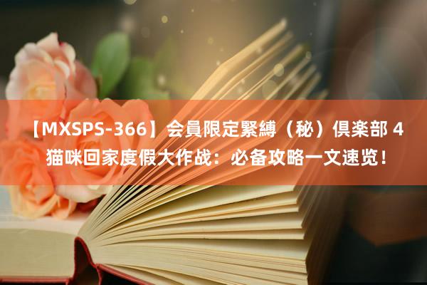 【MXSPS-366】会員限定緊縛（秘）倶楽部 4 猫咪回家度假大作战：必备攻略一文速览！