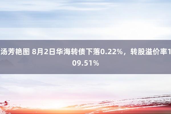 汤芳艳图 8月2日华海转债下落0.22%，转股溢价率109.51%