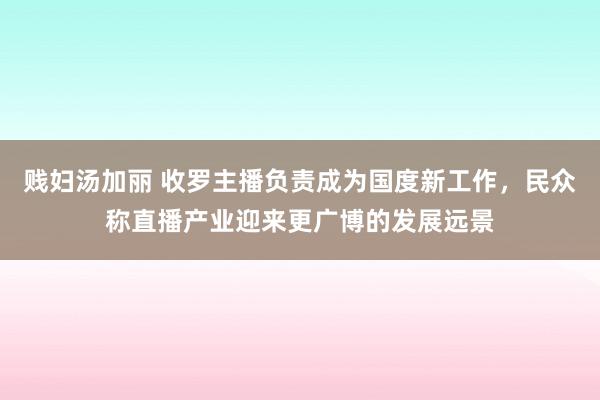 贱妇汤加丽 收罗主播负责成为国度新工作，民众称直播产业迎来更广博的发展远景