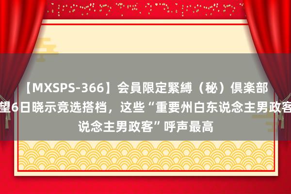 【MXSPS-366】会員限定緊縛（秘）倶楽部 4 哈里斯展望6日晓示竞选搭档，这些“重要州白东说念主男政客”呼声最高