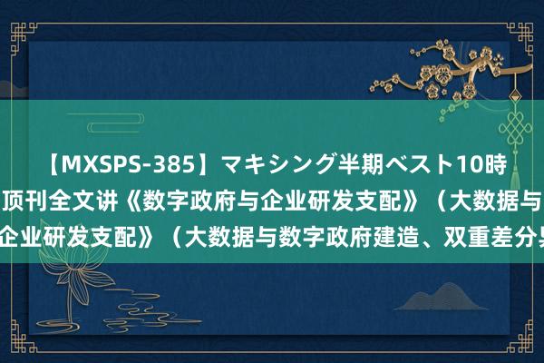 【MXSPS-385】マキシング半期ベスト10時間 ～2014年下半期編～ 顶刊全文讲《数字政府与企业研发支配》（大数据与数字政府建造、双重差分异）