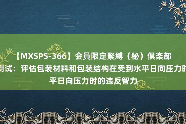 【MXSPS-366】会員限定緊縛（秘）倶楽部 4 水平挤压测试：评估包装材料和包装结构在受到水平日向压力时的违反智力