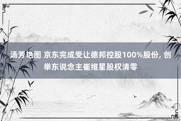 汤芳艳图 京东完成受让德邦控股100%股份， 创举东说念主崔维星股权清零