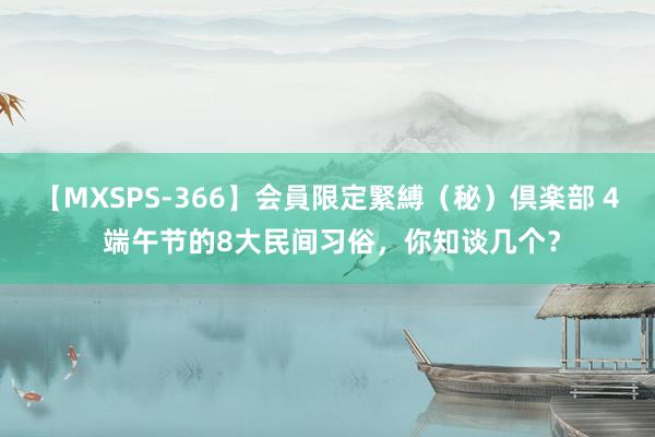 【MXSPS-366】会員限定緊縛（秘）倶楽部 4 端午节的8大民间习俗，你知谈几个？