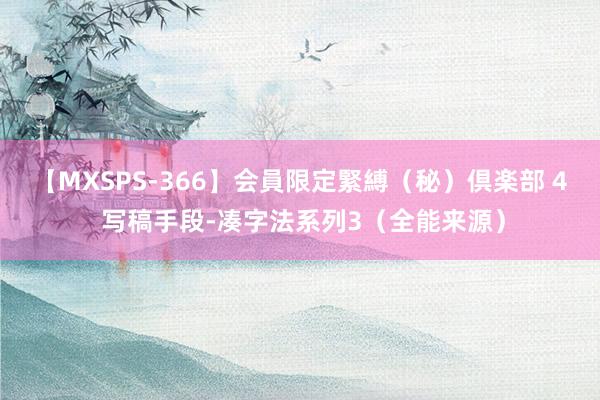 【MXSPS-366】会員限定緊縛（秘）倶楽部 4 写稿手段-凑字法系列3（全能来源）