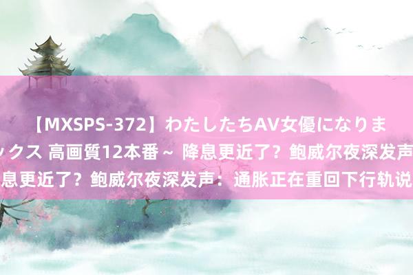 【MXSPS-372】わたしたちAV女優になりました。～初めてのAVセックス 高画質12本番～ 降息更近了？鲍威尔夜深发声：通胀正在重回下行轨说念