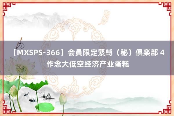 【MXSPS-366】会員限定緊縛（秘）倶楽部 4 作念大低空经济产业蛋糕