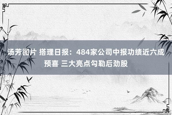 汤芳图片 搭理日报：484家公司中报功绩近六成预喜 三大亮点勾勒后劲股