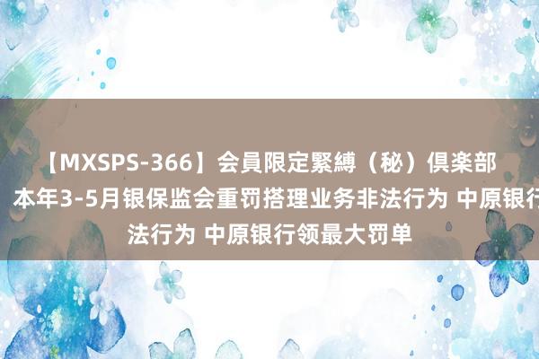 【MXSPS-366】会員限定緊縛（秘）倶楽部 4 银行日报：本年3-5月银保监会重罚搭理业务非法行为 中原银行领最大罚单