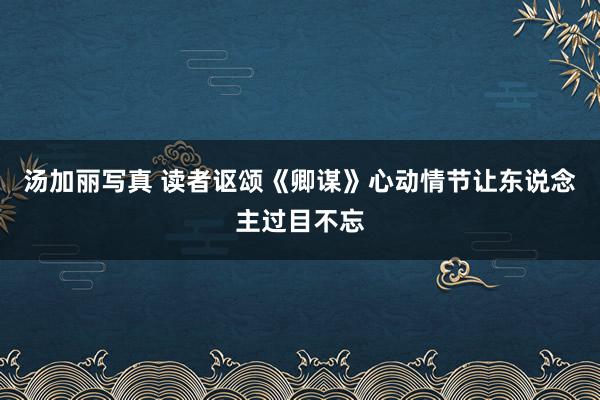 汤加丽写真 读者讴颂《卿谋》心动情节让东说念主过目不忘