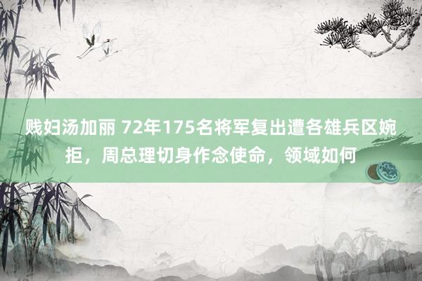 贱妇汤加丽 72年175名将军复出遭各雄兵区婉拒，周总理切身作念使命，领域如何