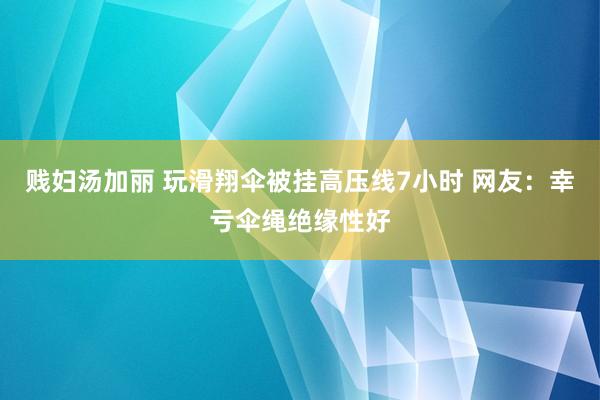 贱妇汤加丽 玩滑翔伞被挂高压线7小时 网友：幸亏伞绳绝缘性好