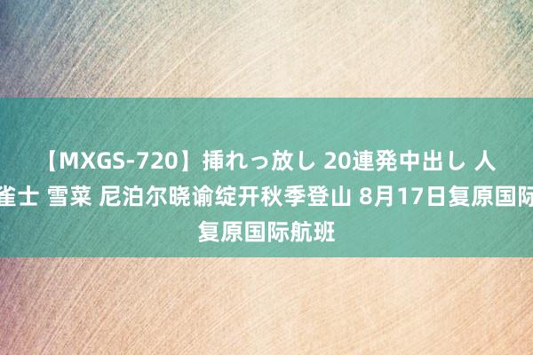 【MXGS-720】挿れっ放し 20連発中出し 人妻女雀士 雪菜 尼泊尔晓谕绽开秋季登山 8月17日复原国际航班