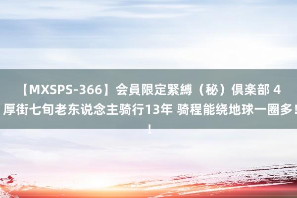 【MXSPS-366】会員限定緊縛（秘）倶楽部 4 厚街七旬老东说念主骑行13年 骑程能绕地球一圈多！