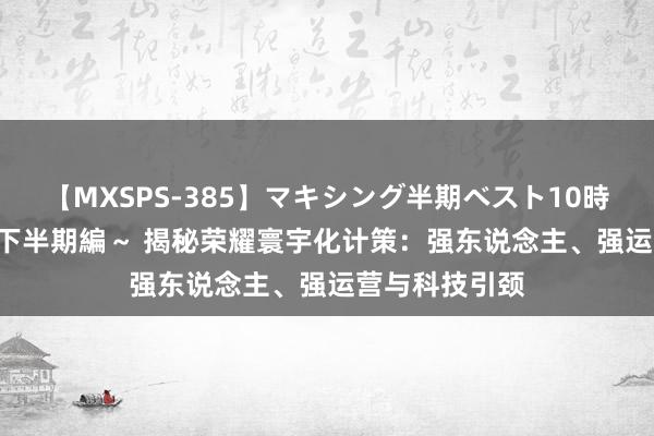 【MXSPS-385】マキシング半期ベスト10時間 ～2014年下半期編～ 揭秘荣耀寰宇化计策：强东说念主、强运营与科技引颈