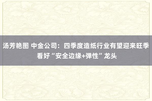 汤芳艳图 中金公司：四季度造纸行业有望迎来旺季 看好“安全边缘+弹性”龙头