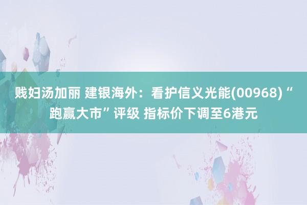 贱妇汤加丽 建银海外：看护信义光能(00968)“跑赢大市”评级 指标价下调至6港元