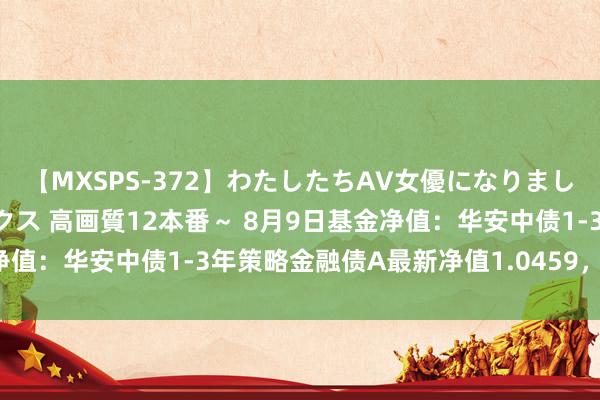 【MXSPS-372】わたしたちAV女優になりました。～初めてのAVセックス 高画質12本番～ 8月9日基金净值：华安中债1-3年策略金融债A最新净值1.0459，跌0.04%