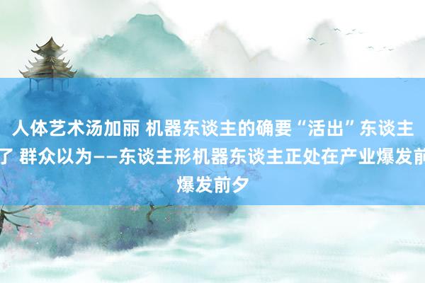 人体艺术汤加丽 机器东谈主的确要“活出”东谈主样了 群众以为——东谈主形机器东谈主正处在产业爆发前夕