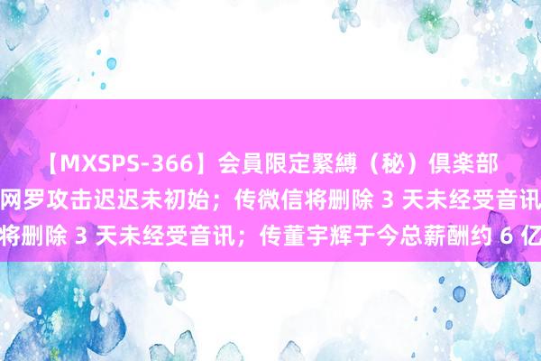 【MXSPS-366】会員限定緊縛（秘）倶楽部 4 马斯克连线特朗普，遭网罗攻击迟迟未初始；传微信将删除 3 天未经受音讯；传董宇辉于今总薪酬约 6 亿元