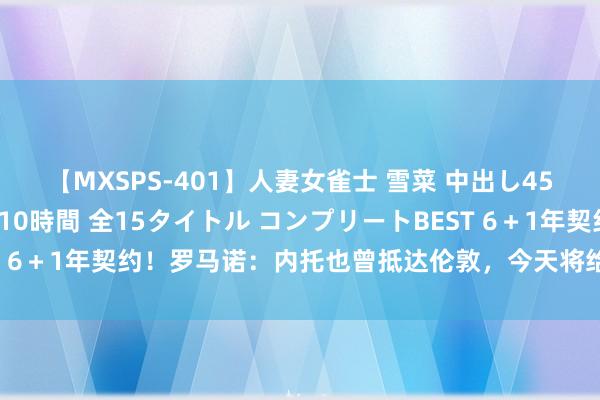 【MXSPS-401】人妻女雀士 雪菜 中出し45発＋厳選21コーナー 10時間 全15タイトル コンプリートBEST 6＋1年契约！罗马诺：内托也曾抵达伦敦，今天将给与切尔西的体检