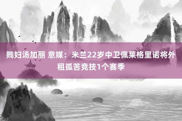 贱妇汤加丽 意媒：米兰22岁中卫佩莱格里诺将外租孤苦竞技1个赛季