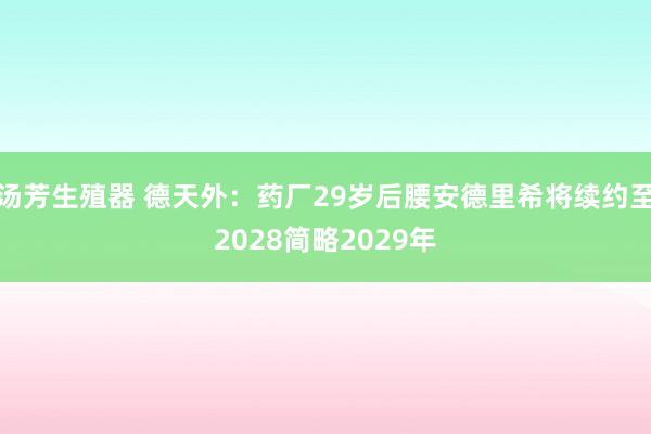 汤芳生殖器 德天外：药厂29岁后腰安德里希将续约至2028简略2029年