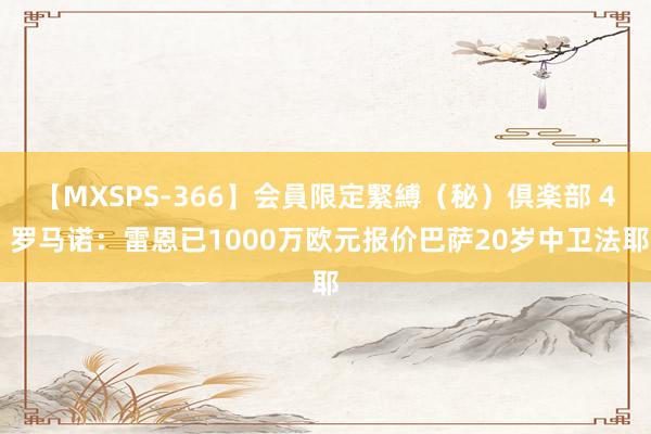 【MXSPS-366】会員限定緊縛（秘）倶楽部 4 罗马诺：雷恩已1000万欧元报价巴萨20岁中卫法耶