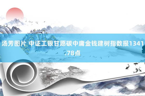 汤芳图片 中证工银甘愿碳中庸金钱建树指数报1341.78点