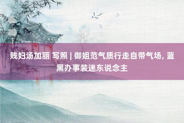 贱妇汤加丽 写照 | 御姐范气质行走自带气场，<a href=