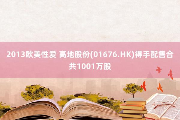 2013欧美性爱 高地股份(01676.HK)得手配售合共1001万股