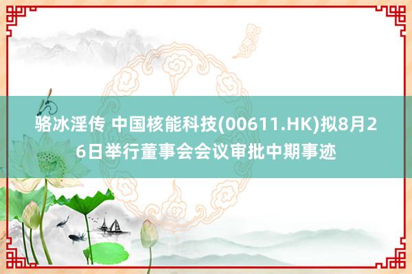 骆冰淫传 中国核能科技(00611.HK)拟8月26日举行董事会会议审批中期事迹