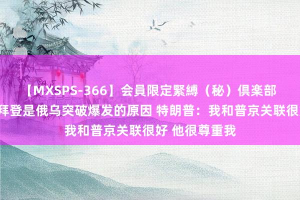 【MXSPS-366】会員限定緊縛（秘）倶楽部 4 特朗普责备拜登是俄乌突破爆发的原因 特朗普：我和普京关联很好 他很尊重我