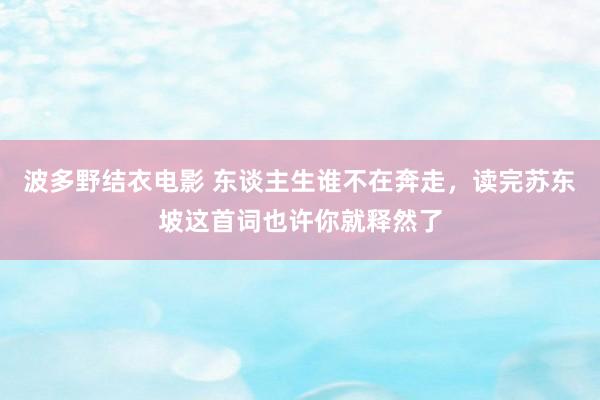 波多野结衣电影 东谈主生谁不在奔走，读完苏东坡这首词也许你就释然了