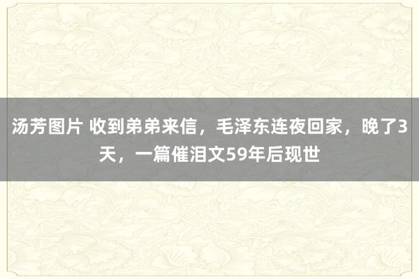 汤芳图片 收到弟弟来信，毛泽东连夜回家，晚了3天，一篇催泪文59年后现世