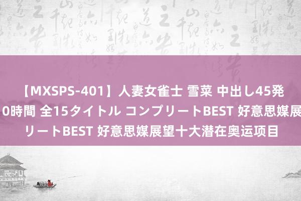 【MXSPS-401】人妻女雀士 雪菜 中出し45発＋厳選21コーナー 10時間 全15タイトル コンプリートBEST 好意思媒展望十大潜在奥运项目