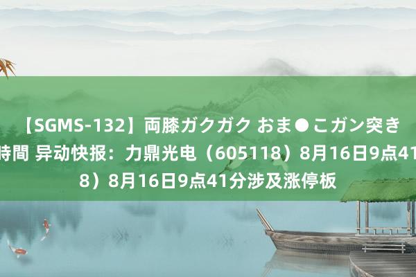 【SGMS-132】両膝ガクガク おま●こガン突き 立ちバック5時間 异动快报：力鼎光电（605118）8月16日9点41分涉及涨停板