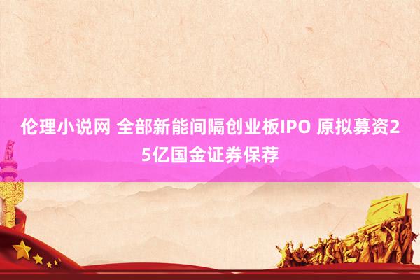 伦理小说网 全部新能间隔创业板IPO 原拟募资25亿国金证券保荐