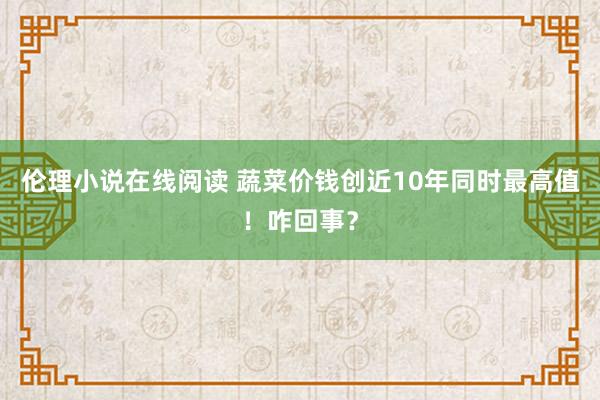 伦理小说在线阅读 蔬菜价钱创近10年同时最高值！咋回事？