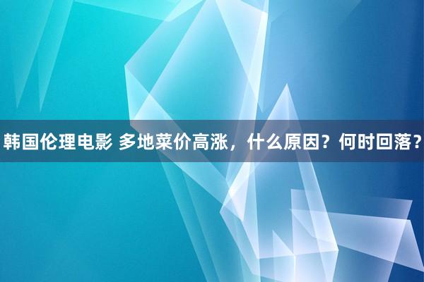 韩国伦理电影 多地菜价高涨，什么原因？何时回落？