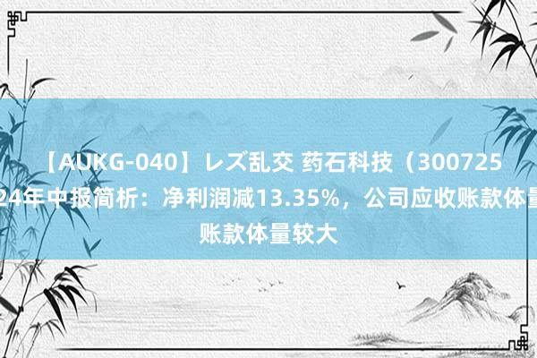 【AUKG-040】レズ乱交 药石科技（300725）2024年中报简析：净利润减13.35%，公司应收账款体量较大